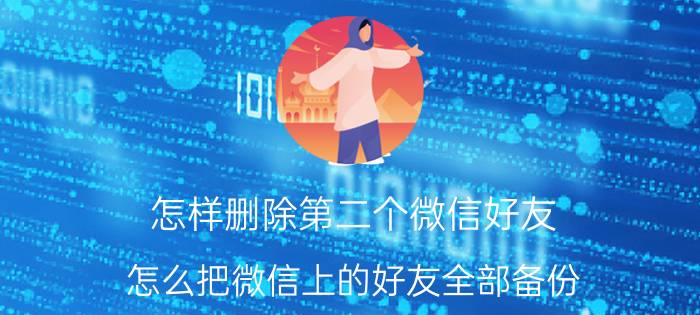 怎样删除第二个微信好友 怎么把微信上的好友全部备份？